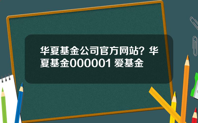 华夏基金公司官方网站？华夏基金000001 爱基金